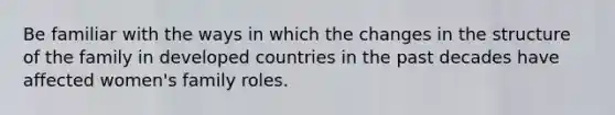 Be familiar with the ways in which the changes in the structure of the family in developed countries in the past decades have affected women's family roles.