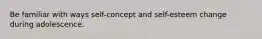 Be familiar with ways self-concept and self-esteem change during adolescence.