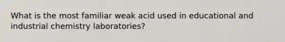 What is the most familiar weak acid used in educational and industrial chemistry laboratories?