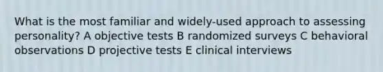 What is the most familiar and widely-used approach to assessing personality? A objective tests B randomized surveys C behavioral observations D projective tests E clinical interviews