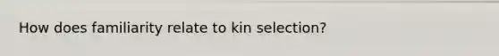 How does familiarity relate to kin selection?