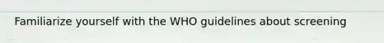 Familiarize yourself with the WHO guidelines about screening