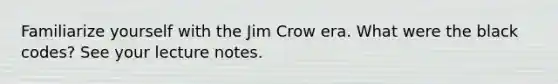 Familiarize yourself with the Jim Crow era. What were the black codes? See your lecture notes.