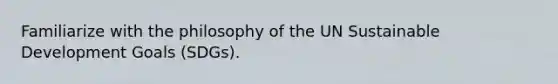 Familiarize with the philosophy of the UN Sustainable Development Goals (SDGs).