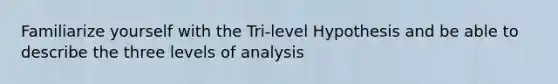 Familiarize yourself with the Tri-level Hypothesis and be able to describe the three levels of analysis