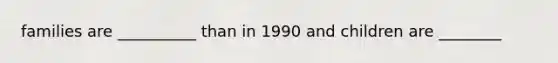 families are __________ than in 1990 and children are ________