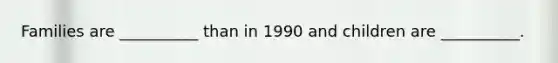 Families are __________ than in 1990 and children are __________.