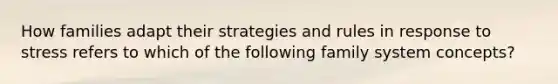 How families adapt their strategies and rules in response to stress refers to which of the following family system concepts?