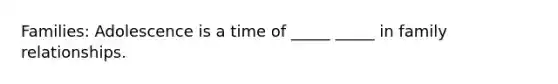 Families: Adolescence is a time of _____ _____ in family relationships.