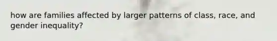 how are families affected by larger patterns of class, race, and gender inequality?