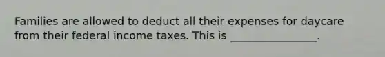 Families are allowed to deduct all their expenses for daycare from their federal income taxes. This is ________________.