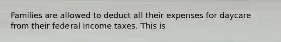 Families are allowed to deduct all their expenses for daycare from their federal income taxes. This is