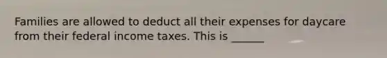 Families are allowed to deduct all their expenses for daycare from their federal income taxes. This is ______