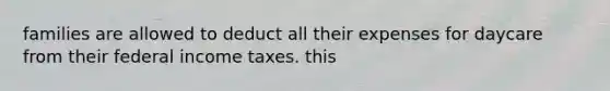 families are allowed to deduct all their expenses for daycare from their federal income taxes. this