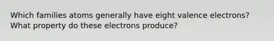 Which families atoms generally have eight valence electrons? What property do these electrons produce?