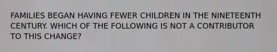 FAMILIES BEGAN HAVING FEWER CHILDREN IN THE NINETEENTH CENTURY. WHICH OF THE FOLLOWING IS NOT A CONTRIBUTOR TO THIS CHANGE?