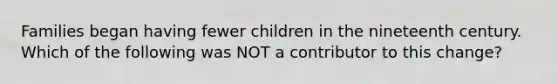 Families began having fewer children in the nineteenth century. Which of the following was NOT a contributor to this change?