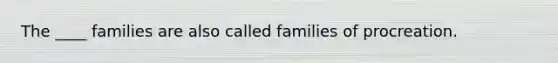 The ____ families are also called families of procreation.