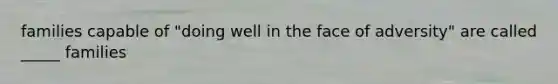 families capable of "doing well in the face of adversity" are called _____ families