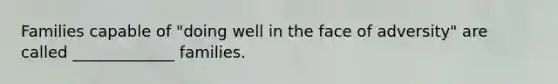Families capable of "doing well in the face of adversity" are called _____________ families.
