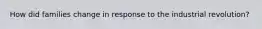 How did families change in response to the industrial revolution?