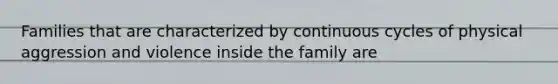 Families that are characterized by continuous cycles of physical aggression and violence inside the family are