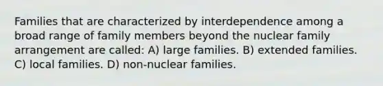 Families that are characterized by interdependence among a broad range of family members beyond the nuclear family arrangement are called: A) large families. B) extended families. C) local families. D) non-nuclear families.