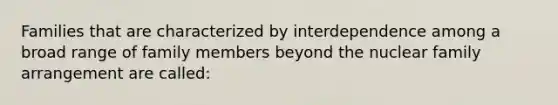 Families that are characterized by interdependence among a broad range of family members beyond the nuclear family arrangement are called: