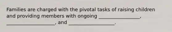 Families are charged with the pivotal tasks of raising children and providing members with ongoing _________________, ____________________, and ___________________.