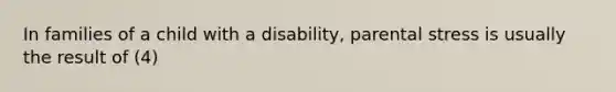 In families of a child with a disability, parental stress is usually the result of (4)