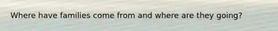 Where have families come from and where are they going?
