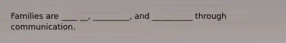 Families are ____ __, _________, and __________ through communication.