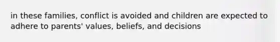 in these families, conflict is avoided and children are expected to adhere to parents' values, beliefs, and decisions