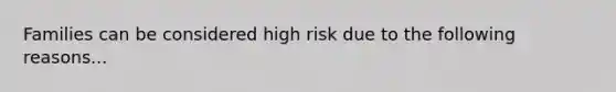 Families can be considered high risk due to the following reasons...