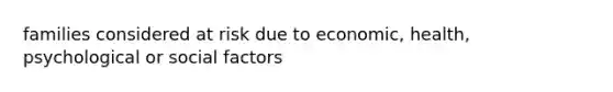 families considered at risk due to economic, health, psychological or social factors