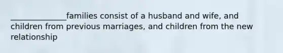 ______________families consist of a husband and wife, and children from previous marriages, and children from the new relationship