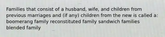 Families that consist of a husband, wife, and children from previous marriages and (if any) children from the new is called a: boomerang family reconstituted family sandwich families blended family