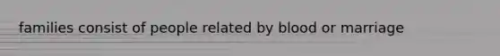 families consist of people related by blood or marriage