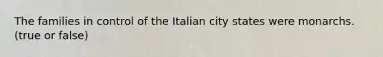 The families in control of the Italian city states were monarchs. (true or false)