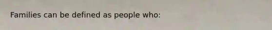 Families can be defined as people who: