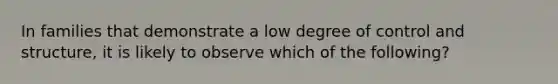 In families that demonstrate a low degree of control and structure, it is likely to observe which of the following?