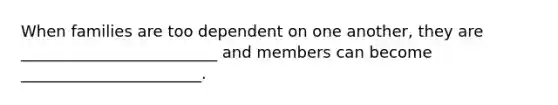 When families are too dependent on one another, they are _________________________ and members can become _______________________.