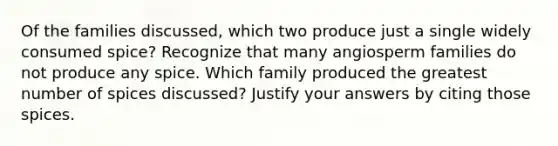 Of the families discussed, which two produce just a single widely consumed spice? Recognize that many angiosperm families do not produce any spice. Which family produced the greatest number of spices discussed? Justify your answers by citing those spices.