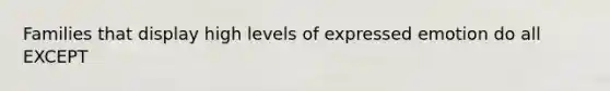 Families that display high levels of expressed emotion do all EXCEPT