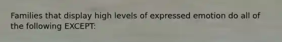 Families that display high levels of expressed emotion do all of the following EXCEPT: