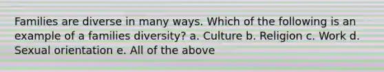 Families are diverse in many ways. Which of the following is an example of a families diversity? a. Culture b. Religion c. Work d. Sexual orientation e. All of the above