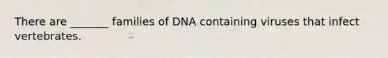 There are _______ families of DNA containing viruses that infect vertebrates.