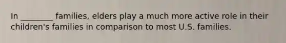 In ________ families, elders play a much more active role in their children's families in comparison to most U.S. families.