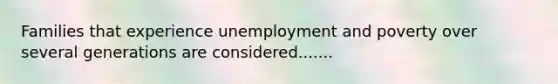 Families that experience unemployment and poverty over several generations are considered.......