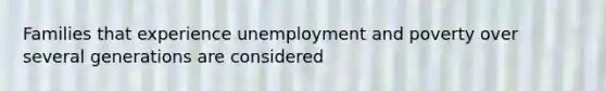 Families that experience unemployment and poverty over several generations are considered